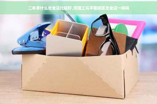二本拿什么毕业证比较好,河理工与平煤校区毕业证一样吗