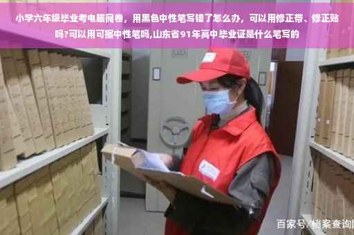 小学六年级毕业考电脑阅卷，用黑色中性笔写错了怎么办，可以用修正带、修正贴吗?可以用可擦中性笔吗,山东省91年高中毕业证是什么笔写的