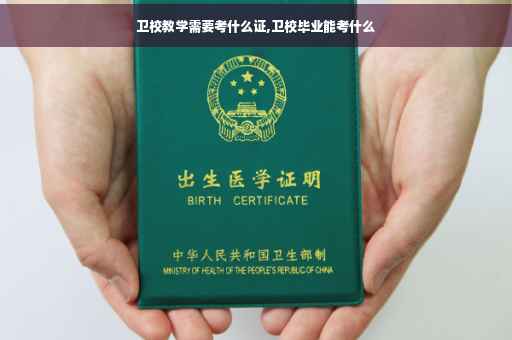 卫校教学需要考什么证,卫校毕业能考什么