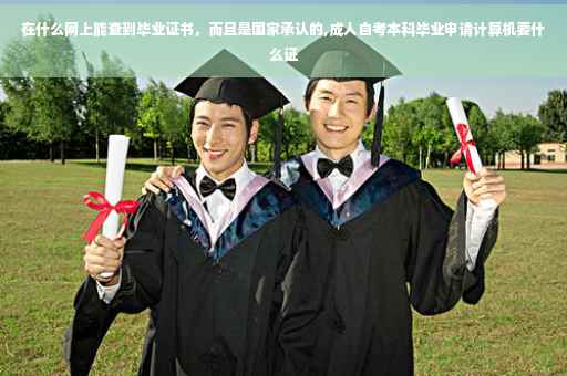 在什么网上能查到毕业证书，而且是国家承认的,成人自考本科毕业申请计算机要什么证