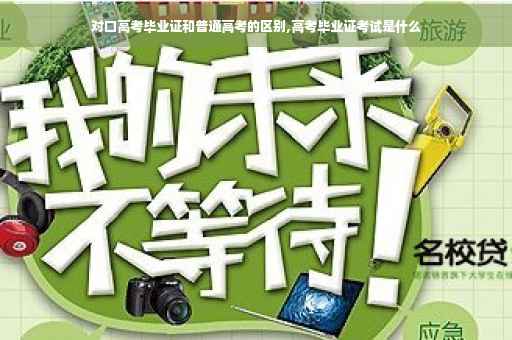 对口高考毕业证和普通高考的区别,高考毕业证考试是什么