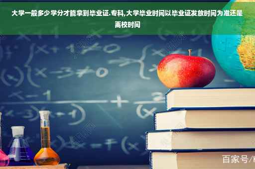大学一般多少学分才能拿到毕业证.专科,大学毕业时间以毕业证发放时间为准还是离校时间