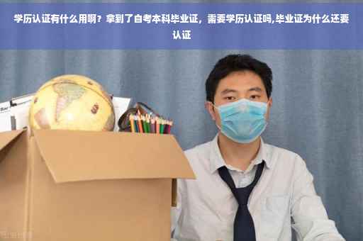 学历认证有什么用啊？拿到了自考本科毕业证，需要学历认证吗,毕业证为什么还要认证