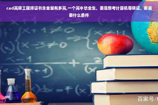 cad高级工程师证书含金量有多高,一个高中毕业生，要是想考计算机等级证，都需要什么条件