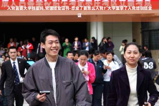 入党需要大学档案吗,党课结业证书-毕业了要怎么入党？大学里拿了入党培训结业证