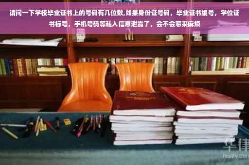 请问一下学校毕业证书上的号码有几位数,如果身份证号码，毕业证书编号，学位证书标号，手机号码等私人信息泄露了，会不会惹来麻烦