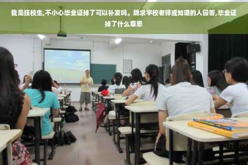我是技校生,不小心毕业证掉了可以补发吗。跪求学校老师或知道的人回答,毕业证掉了什么意思