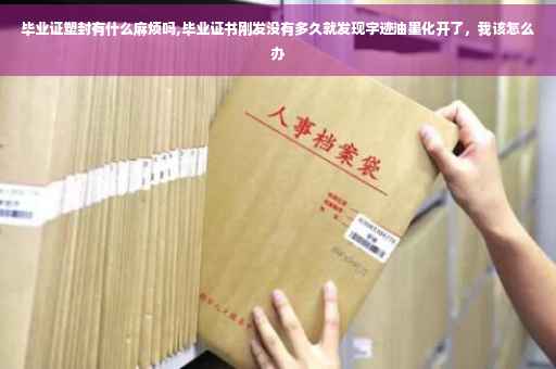 毕业证塑封有什么麻烦吗,毕业证书刚发没有多久就发现字迹油墨化开了，我该怎么办