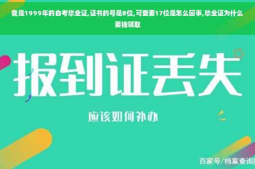 我是1999年的自考毕业证,证书的号是8位,可查要17位是怎么回事,毕业证为什么要钱领取