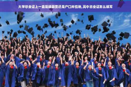 大学毕业证上一直是填籍贯还是户口所在地,高中毕业证怎么填写