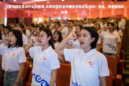 三联学院毕业证什么时候拿,合肥财经职业学院统招有毕业证吗？很急。希望能得到答复