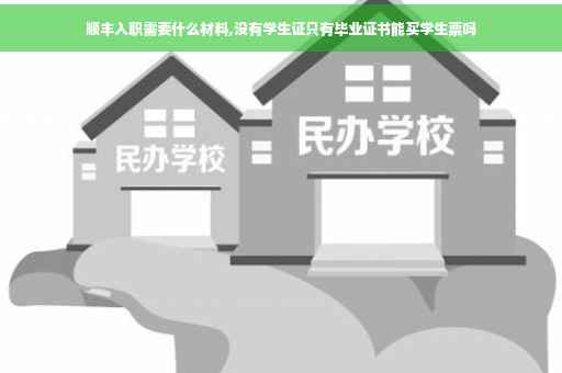顺丰入职需要什么材料,没有学生证只有毕业证书能买学生票吗