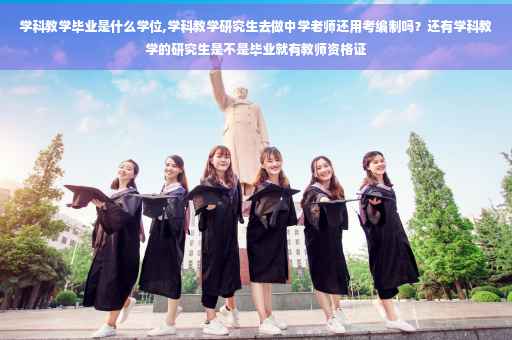 学科教学毕业是什么学位,学科教学研究生去做中学老师还用考编制吗？还有学科教学的研究生是不是毕业就有教师资格证
