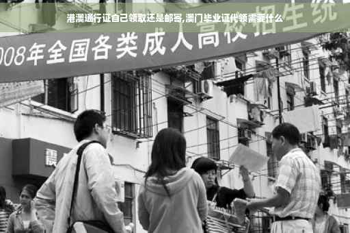 港澳通行证自己领取还是邮寄,澳门毕业证代领需要什么