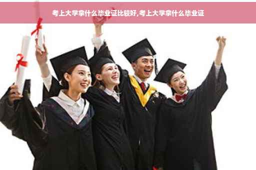 考上大学拿什么毕业证比较好,考上大学拿什么毕业证