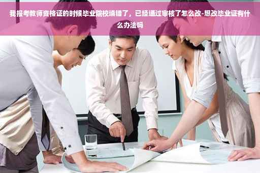 我报考教师资格证的时候毕业院校填错了，已经通过审核了怎么改-想改毕业证有什么办法吗