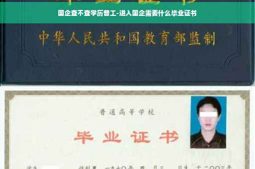 国企查不查学历普工-进入国企需要什么毕业证书