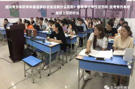 请问专升本和专本套读拿的毕业证有什么区别？都有学士学位证书吗-统考专升本毕业证上写的什么