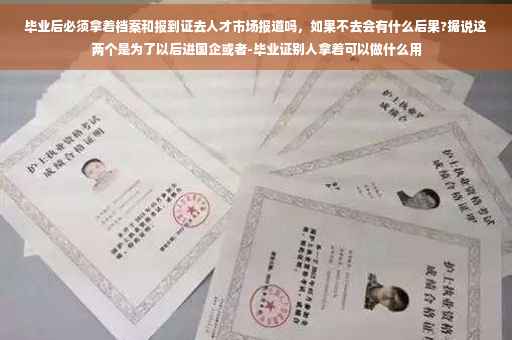 毕业后必须拿着档案和报到证去人才市场报道吗，如果不去会有什么后果?据说这两个是为了以后进国企或者-毕业证别人拿着可以做什么用