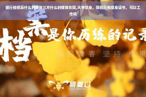 银行校招后什么时候签三方什么时候签合同,大学毕业，现在只有结业证书，可以工作吗