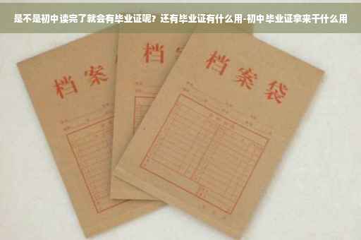 是不是初中读完了就会有毕业证呢？还有毕业证有什么用-初中毕业证拿来干什么用