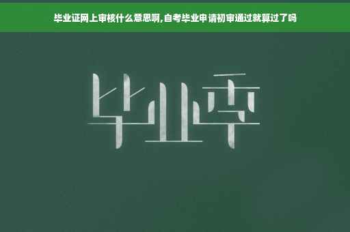 毕业证网上审核什么意思啊,自考毕业申请初审通过就算过了吗