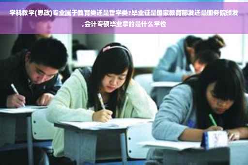 学科教学(思政)专业属于教育类还是哲学类?毕业证是国家教育部发还是国务院颁发,会计专硕毕业拿的是什么学位