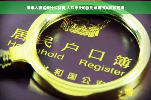 顺丰入职需要什么材料,大专毕业的报到证与档案应放哪里