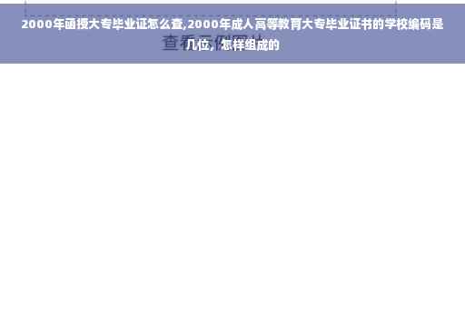 2000年函授大专毕业证怎么查,2000年成人高等教育大专毕业证书的学校编码是几位，怎样组成的