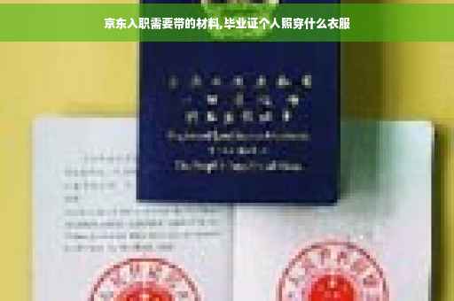 京东入职需要带的材料,毕业证个人照穿什么衣服