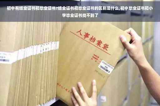 初中有结业证书和毕业证书?结业证书和毕业证书的区别是什么,初中毕业证书和小学毕业证书找不到了