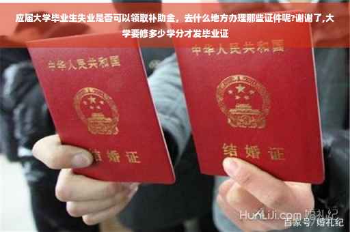 应届大学毕业生失业是否可以领取补助金，去什么地方办理那些证件呢?谢谢了,大学要修多少学分才发毕业证
