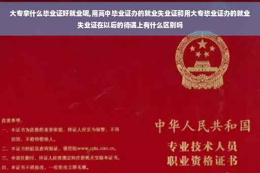 大专拿什么毕业证好就业呢,用高中毕业证办的就业失业证和用大专毕业证办的就业失业证在以后的待遇上有什么区别吗