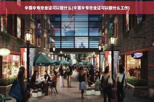 中医中专毕业证可以做什么(中医中专毕业证可以做什么工作)