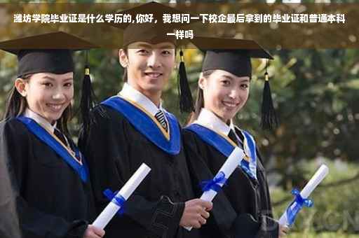 潍坊学院毕业证是什么学历的,你好，我想问一下校企最后拿到的毕业证和普通本科一样吗
