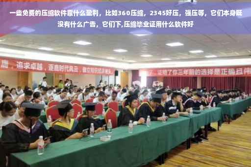 一些免费的压缩软件靠什么盈利，比如360压缩，2345好压，强压等，它们本身既没有什么广告，它们下,压缩毕业证用什么软件好