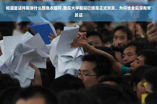 拍蓝底证件照穿什么颜色衣服好,我在大学期间已经是正式党员，为何毕业后没有党员证