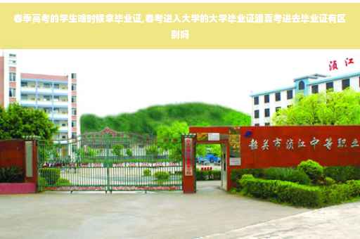 春季高考的学生啥时候拿毕业证,春考进入大学的大学毕业证跟夏考进去毕业证有区别吗