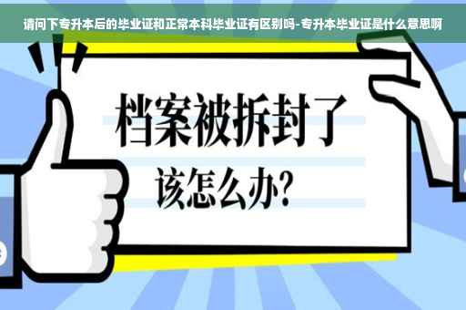 请问下专升本后的毕业证和正常本科毕业证有区别吗-专升本毕业证是什么意思啊