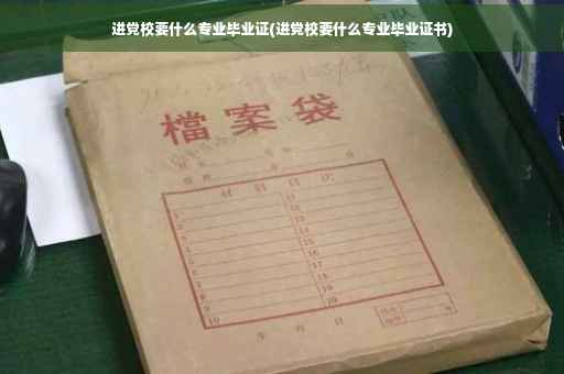 进党校要什么专业毕业证(进党校要什么专业毕业证书)