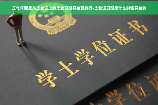 工作年限是从毕业证上的毕业日期开始算的吗-毕业证日期是什么时候开始的