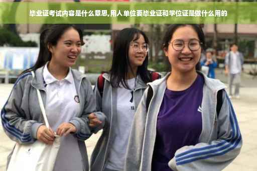 毕业证考试内容是什么意思,用人单位要毕业证和学位证是做什么用的