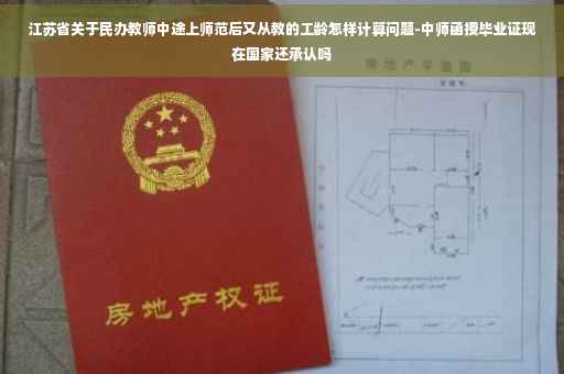 江苏省关于民办教师中途上师范后又从教的工龄怎样计算问题-中师函授毕业证现在国家还承认吗