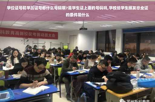 学位证号和学历证号都什么号码啊?是学生证上面的号码吗,学校给学生颁发毕业证的条件是什么
