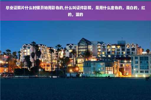 毕业证照片什么时候开始用彩色的,什么叫证件彩照，是用什么底色的，是白的，红的，蓝的