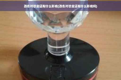 改名对毕业证有什么影响(改名对毕业证有什么影响吗)