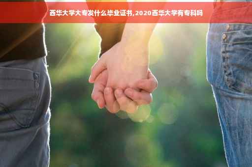 西华大学大专发什么毕业证书,2020西华大学有专科吗