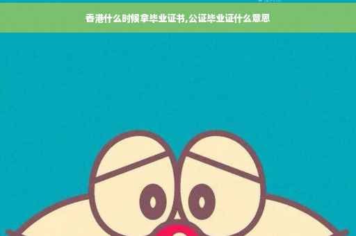 香港什么时候拿毕业证书,公证毕业证什么意思