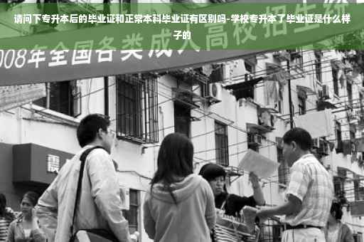 请问下专升本后的毕业证和正常本科毕业证有区别吗-学校专升本了毕业证是什么样子的