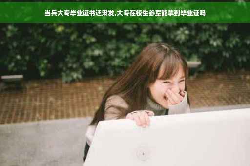当兵大专毕业证书还没发,大专在校生参军能拿到毕业证吗 当兵大专毕业证书还没发,大专在校生参军能拿到毕业证吗
